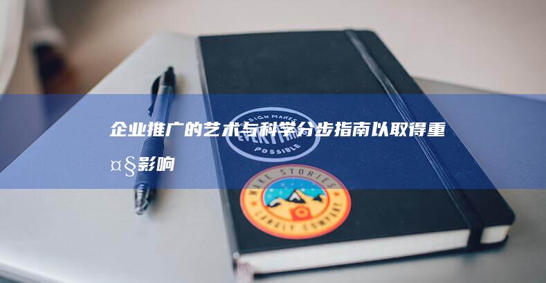 企业推广的艺术与科学：分步指南以取得重大影响 (企业推广的艺术有哪些)
