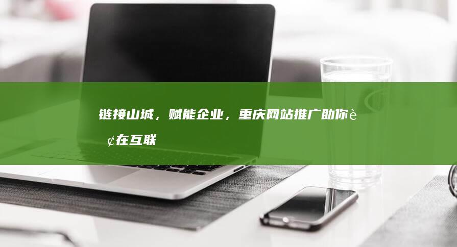 链接山城，赋能企业，重庆网站推广助你赢在互联网 (重庆山城赋)
