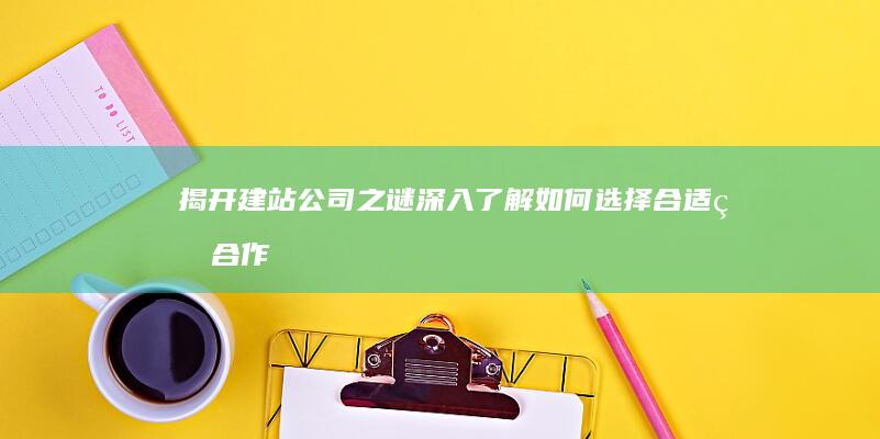 揭开建站公司之谜：深入了解如何选择合适的合作伙伴 (企业建站的公司)