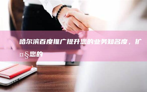 哈尔滨百度推广：提升您的业务知名度，扩大您的影响力 (哈尔滨百度推广公司)