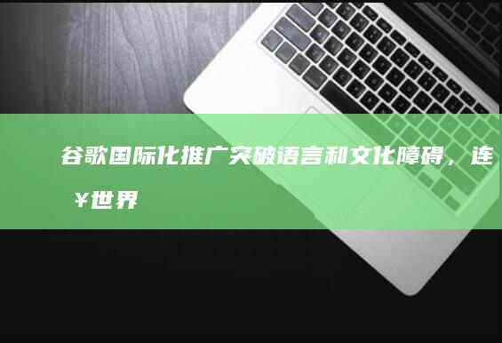 谷歌国际化推广：突破语言和文化障碍，连接世界 (谷歌 国际)
