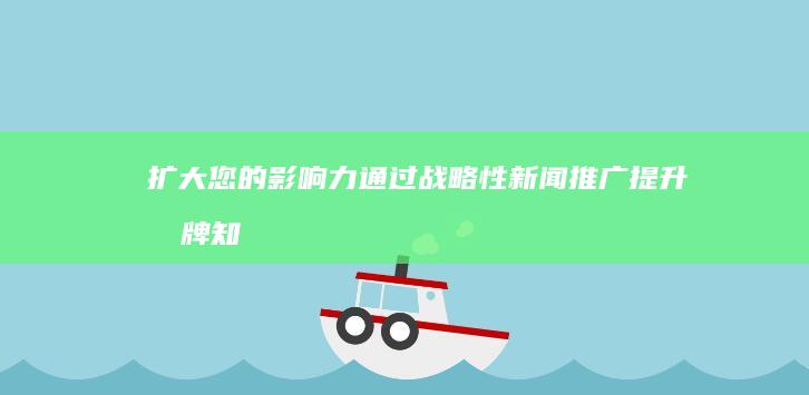 扩大您的影响力：通过战略性新闻推广提升品牌知名度 (扩大您的影响英语)