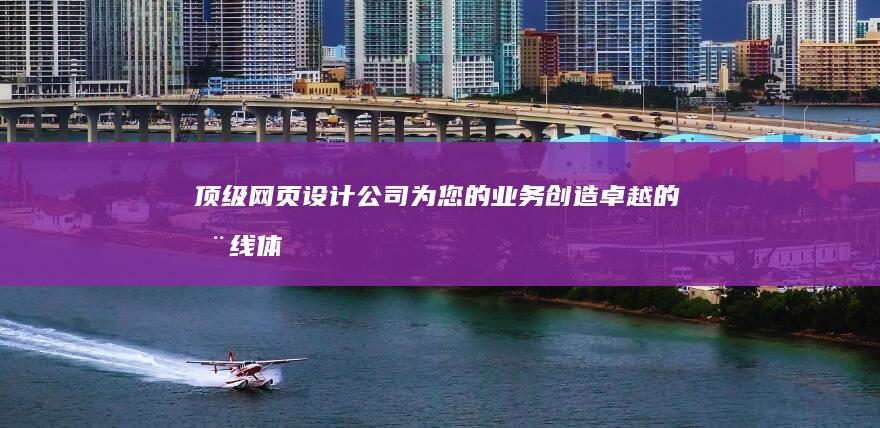 顶级网页设计公司：为您的业务创造卓越的在线体验 (顶级网页设计软件)