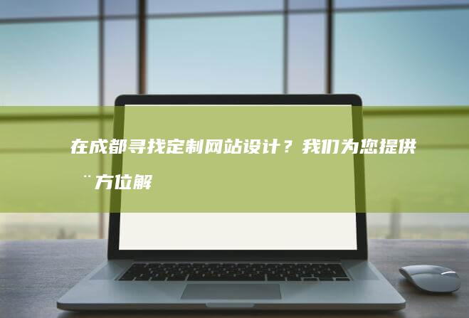 在成都寻找定制网站设计？我们为您提供全方位解决方案 (在成都寻找定居的人)