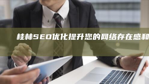 桂林SEO优化提升您的网络存在感和业务成果 (桂林seo顾问)