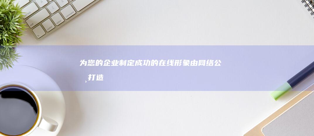 为您的企业制定成功的在线形象：由网络公司打造的专业网站 (为您的企业制定相应的企业战略怎么写)