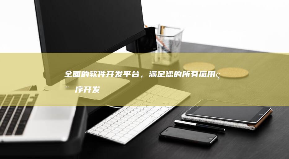 全面的软件开发平台，满足您的所有应用程序开发需求 (全面的软件开发有哪些)
