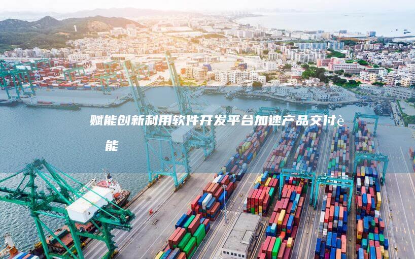 赋能创新：利用软件开发平台加速产品交付 (赋能 创新)