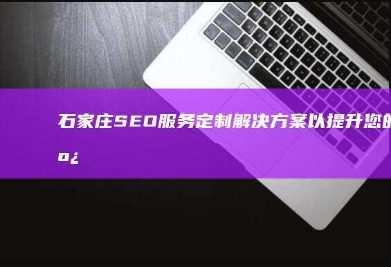 石家庄 SEO 服务：定制解决方案以提升您的在线业务 (石家庄seo外包)