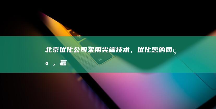 北京优化公司：采用尖端技术，优化您的网站，赢得市场竞争 (北京优化公司有哪些)