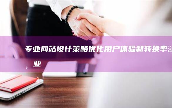 专业网站设计策略：优化用户体验和转换率 (专业网站设计企业)