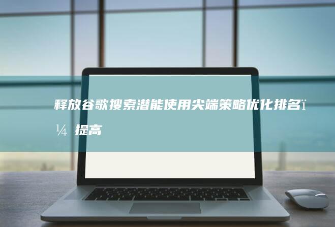 释放谷歌搜索潜能尖端策略，提高