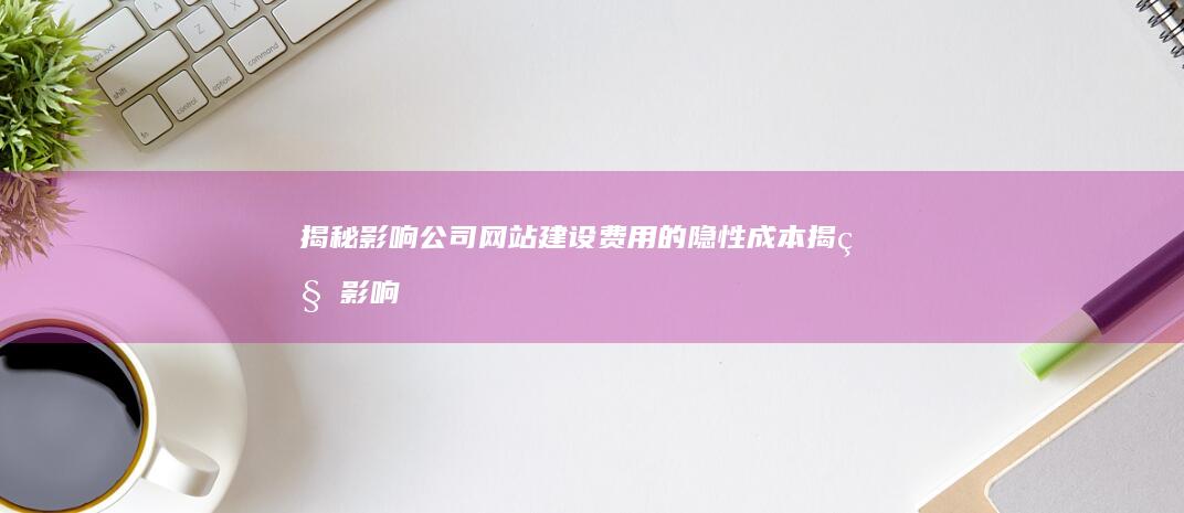 揭秘影响公司网站建设费用的隐性成本 (揭秘影响公司的案例)