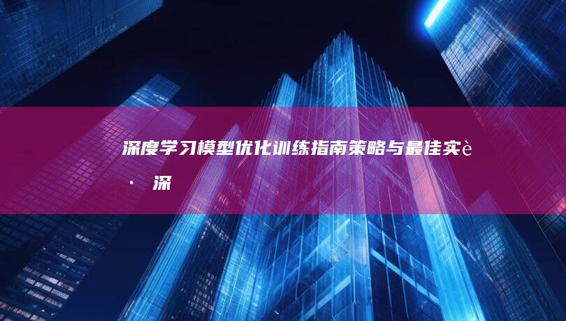 深度学习模型优化训练指南：策略与最佳实践 (深度学习算法)