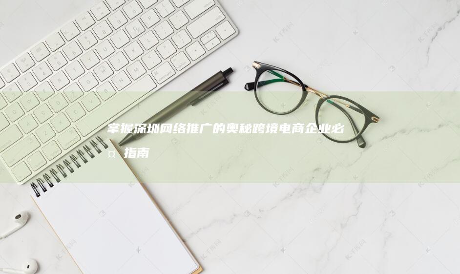 掌握深圳网络推广的奥秘：跨境电商企业必备指南 (深圳市网络)