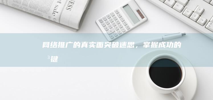 网络推广的真实面：突破迷思，掌握成功的关键 (网络推广的真正含义)