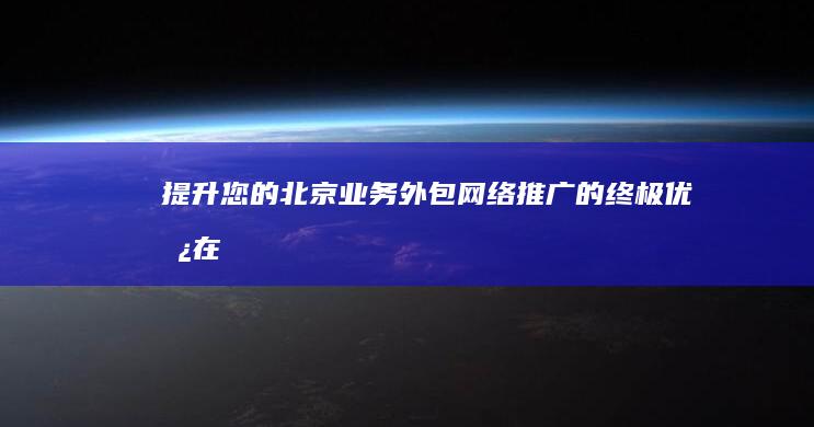 提升您的北京业务：外包网络推广的终极优势 (在北京如何提取公积金)