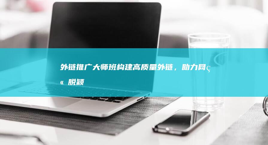 外链推广大师班：构建高质量外链，助力网站脱颖而出 (外链推广平台)