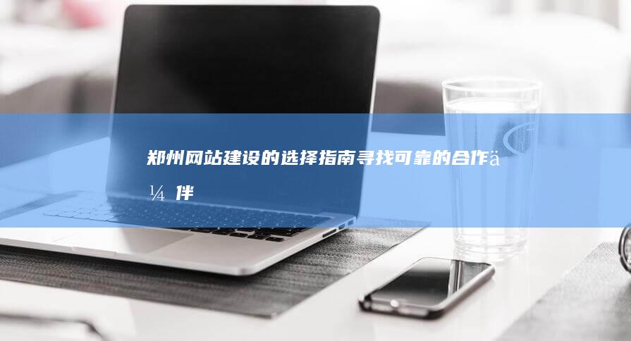 郑州建设的选择指南寻找可靠的合作伙伴