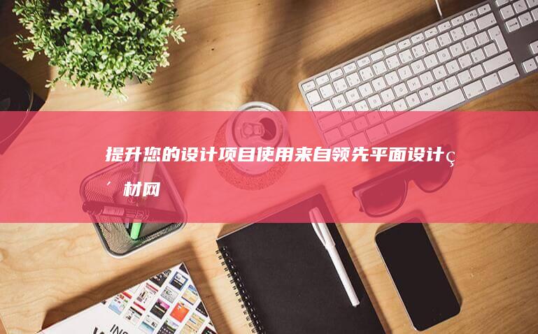 提升您的设计项目：使用来自领先平面设计素材网站的精选素材 (提高设计)