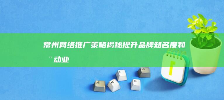 常州网络推广策略揭秘：提升品牌知名度和推动业务增长 (常州网络推广哪家好)